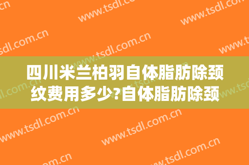 四川米兰柏羽自体脂肪除颈纹费用多少?自体脂肪除颈纹医生有谁(成都米兰柏羽抽脂怎么样)