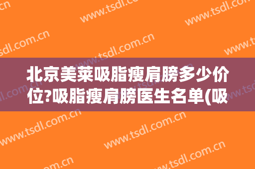 北京美莱吸脂瘦肩膀多少价位?吸脂瘦肩膀医生名单(吸脂瘦身整形医院)