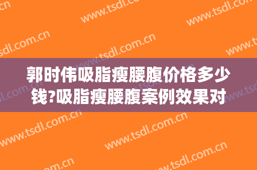 郭时伟吸脂瘦腰腹价格多少钱?吸脂瘦腰腹案例效果对比图_中国医学科学院整形外科医院