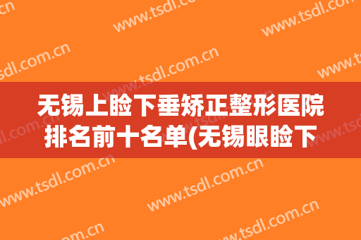 无锡上睑下垂矫正整形医院排名前十名单(无锡眼睑下垂手术要多少钱)