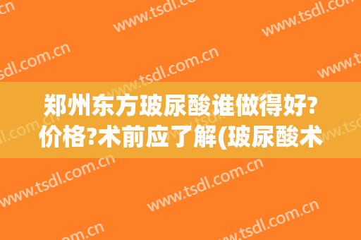 郑州东方玻尿酸谁做得好?价格?术前应了解(玻尿酸术需要多少钱)