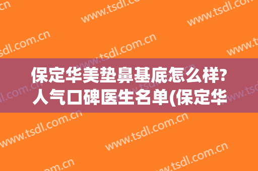 保定华美垫鼻基底怎么样?人气口碑医生名单(保定华美整容好不好口碑怎么样)