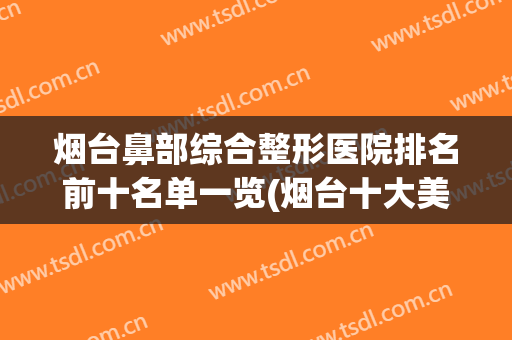 烟台鼻部综合整形医院排名前十名单一览(烟台十大美容整形医院)