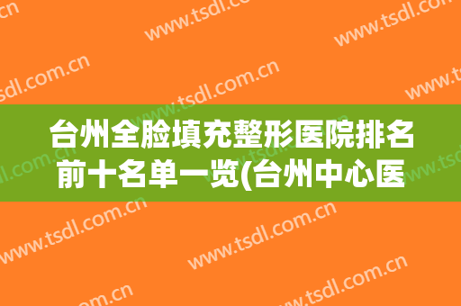 台州全脸填充整形医院排名前十名单一览(台州中心医院整形科)