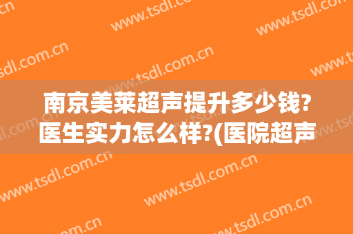 南京美莱超声提升多少钱?医生实力怎么样?(医院超声科工资)