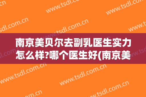 南京美贝尔去副乳医生实力怎么样?哪个医生好(南京美贝尔医院好不好)