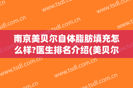 南京美贝尔自体脂肪填充怎么样?医生排名介绍(美贝尔吸脂怎么样)
