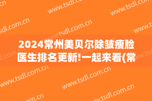 2024常州美贝尔除皱瘦脸医生排名更新!一起来看(常州美贝尔整形美容中心)