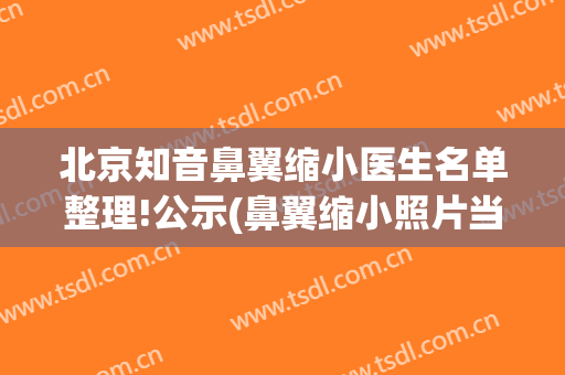 北京知音鼻翼缩小医生名单整理!公示(鼻翼缩小照片当代能在线问诊吗)