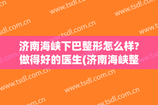 济南海峡下巴整形怎么样?做得好的医生(济南海峡整形美容院怎么样?)