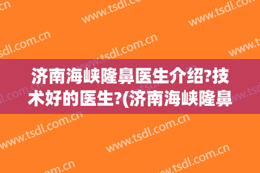 济南海峡隆鼻医生介绍?技术好的医生?(济南海峡隆鼻医生介绍?技术好的医生是谁)