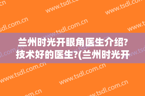 兰州时光开眼角医生介绍?技术好的医生?(兰州时光开眼角医生介绍?技术好的医生是谁)