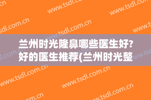兰州时光隆鼻哪些医生好?好的医生推荐(兰州时光整形医院哪个医生做的双眼皮好)