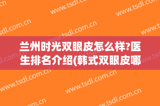兰州时光双眼皮怎么样?医生排名介绍(韩式双眼皮哪家好问兰州时光)
