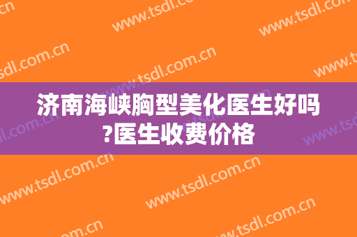 济南海峡胸型美化医生好吗?医生收费价格