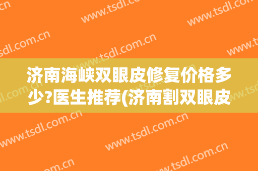 济南海峡双眼皮修复价格多少?医生推荐(济南割双眼皮价格)
