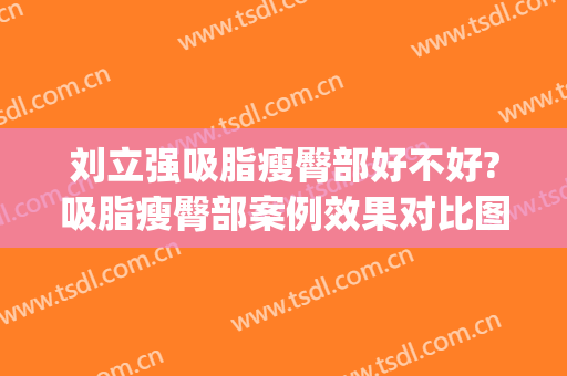 刘立强吸脂瘦臀部好不好?吸脂瘦臀部案例效果对比图_中国医学科学院整形外科医院