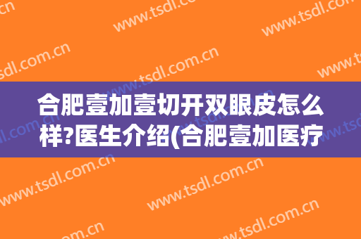 合肥壹加壹切开双眼皮怎么样?医生介绍(合肥壹加医疗美容医院怎么样贴吧)