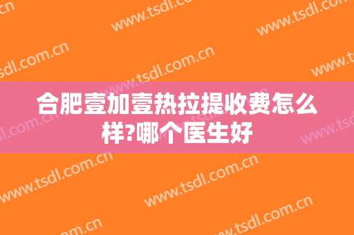合肥壹加壹热拉提收费怎么样?哪个医生好