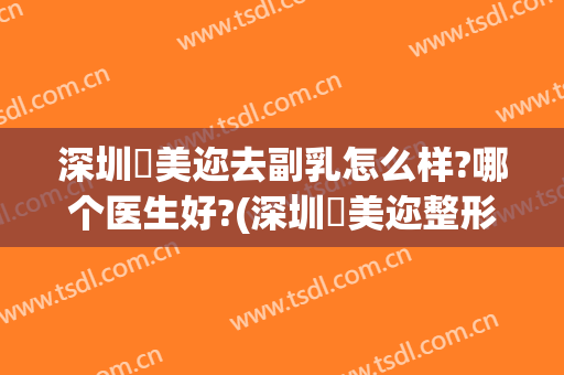 深圳蒳美迩去副乳怎么样?哪个医生好?(深圳蒳美迩整形怎么样)