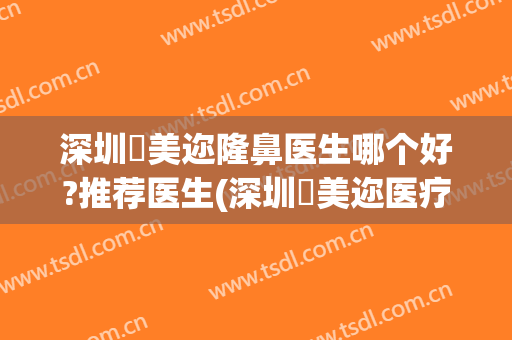 深圳蒳美迩隆鼻医生哪个好?推荐医生(深圳蒳美迩医疗美容医院)