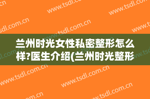 兰州时光女性私密整形怎么样?医生介绍(兰州时光整形医院医生)