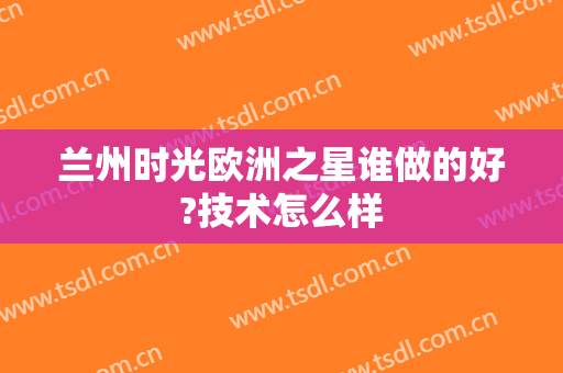 兰州时光欧洲之星谁做的好?技术怎么样