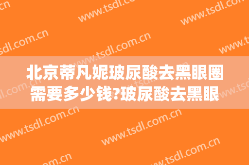 北京蒂凡妮玻尿酸去黑眼圈需要多少钱?玻尿酸去黑眼圈医生推荐(玻尿酸去黑眼圈一年后)