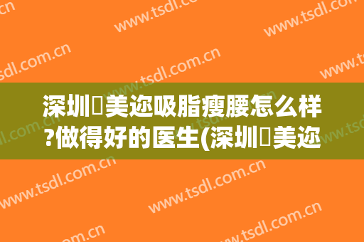 深圳蒳美迩吸脂瘦腰怎么样?做得好的医生(深圳蒳美迩整形)