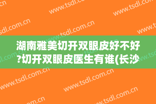 湖南雅美切开双眼皮好不好?切开双眼皮医生有谁(长沙雅美做双眼皮最好的医生)