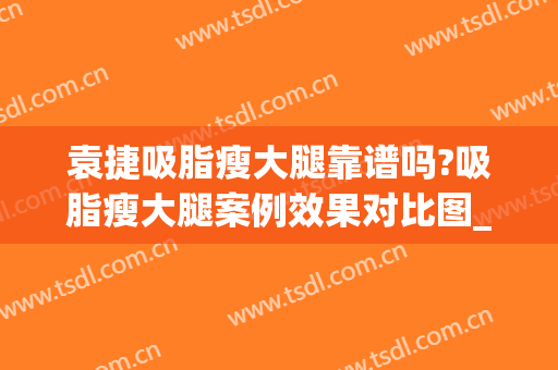 袁捷吸脂瘦大腿靠谱吗?吸脂瘦大腿案例效果对比图_上海交通大学医学院附属第九人民医院