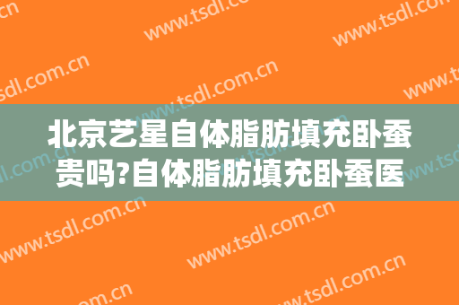 北京艺星自体脂肪填充卧蚕贵吗?自体脂肪填充卧蚕医生哪个好(自体脂肪填充卧蚕好还是玻尿酸卧蚕好)