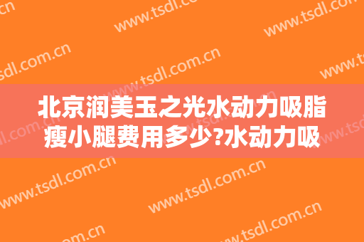 北京润美玉之光水动力吸脂瘦小腿费用多少?水动力吸脂瘦小腿医生有谁