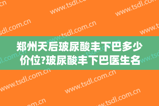 郑州天后玻尿酸丰下巴多少价位?玻尿酸丰下巴医生名单(西安玻尿酸丰下巴多少钱)