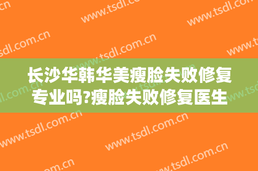 长沙华韩华美瘦脸失败修复专业吗?瘦脸失败修复医生名单(华美整形医院瘦脸针)