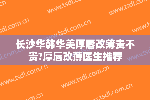 长沙华韩华美厚唇改薄贵不贵?厚唇改薄医生推荐