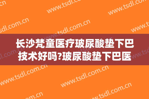 长沙梵童医疗玻尿酸垫下巴技术好吗?玻尿酸垫下巴医生哪个好(垫下巴打玻尿酸好吗)