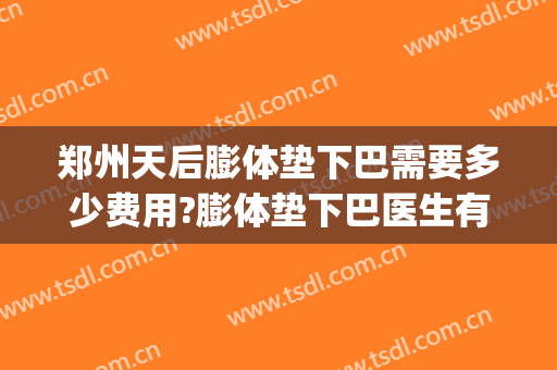 郑州天后膨体垫下巴需要多少费用?膨体垫下巴医生有谁(膨体垫下巴多少钱)