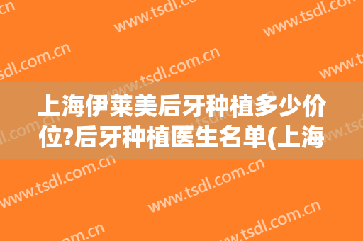 上海伊莱美后牙种植多少价位?后牙种植医生名单(上海口腔医院种植牙价格)