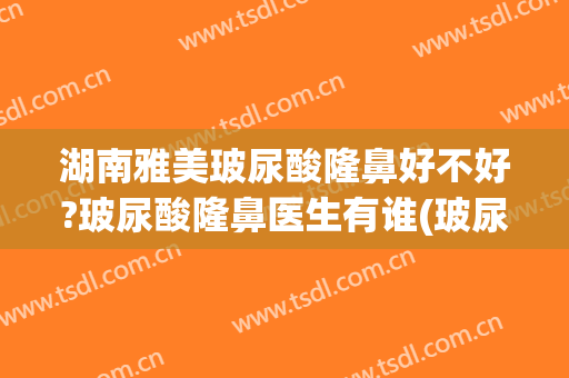 湖南雅美玻尿酸隆鼻好不好?玻尿酸隆鼻医生有谁(玻尿酸隆鼻效果咋样)