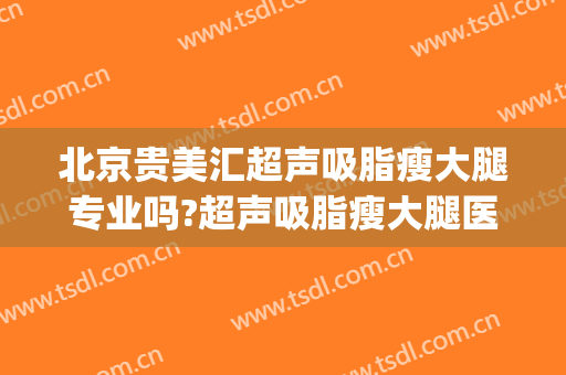 北京贵美汇超声吸脂瘦大腿专业吗?超声吸脂瘦大腿医生名单(北京贵美汇医疗美容怎么样)