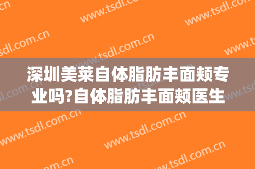 深圳美莱自体脂肪丰面颊专业吗?自体脂肪丰面颊医生名单(深圳面部脂肪填充专家)