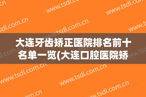 大连牙齿矫正医院排名前十名单一览(大连口腔医院矫正牙齿比较好的医生)