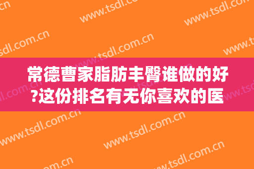 常德曹家脂肪丰臀谁做的好?这份排名有无你喜欢的医生?(常德市曹家整形怎么样)