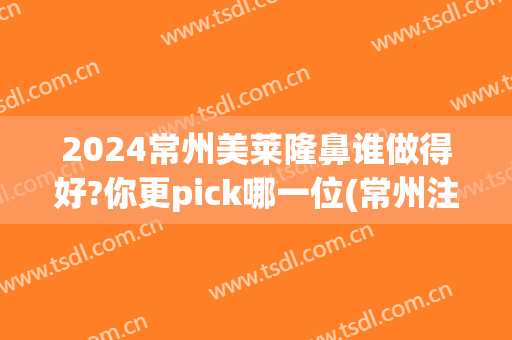 2024常州美莱隆鼻谁做得好?你更pick哪一位(常州注射式隆鼻)