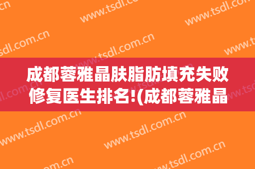 成都蓉雅晶肤脂肪填充失败修复医生排名!(成都蓉雅晶肤医疗美容)