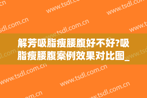解芳吸脂瘦腰腹好不好?吸脂瘦腰腹案例效果对比图_中国医学科学院整形外科医院