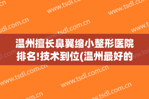 温州擅长鼻翼缩小整形医院排名!技术到位(温州最好的美容整形医院)