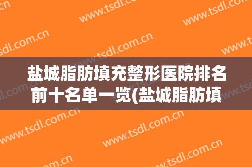 盐城脂肪填充整形医院排名前十名单一览(盐城脂肪填充整形医院排名前十名单一览表)