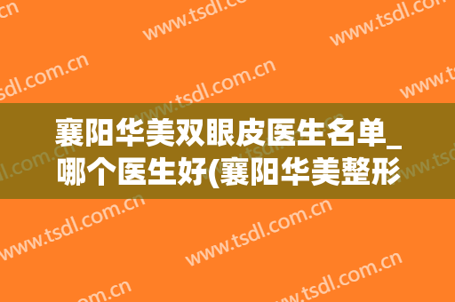 襄阳华美双眼皮医生名单_哪个医生好(襄阳华美整形医院医生)